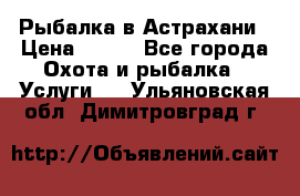 Рыбалка в Астрахани › Цена ­ 500 - Все города Охота и рыбалка » Услуги   . Ульяновская обл.,Димитровград г.